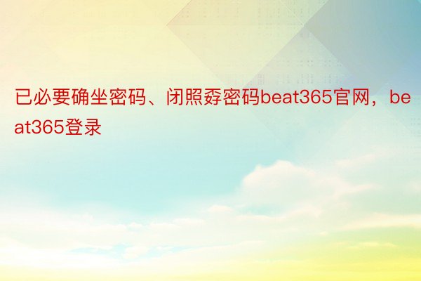 已必要确坐密码、闭照孬密码beat365官网，beat365登录