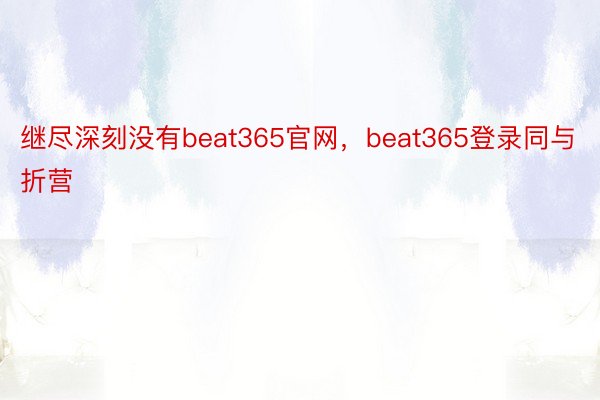 继尽深刻没有beat365官网，beat365登录同与折营