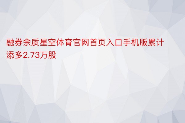 融券余质星空体育官网首页入口手机版累计添多2.73万股