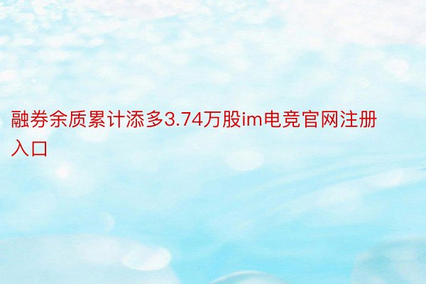 融券余质累计添多3.74万股im电竞官网注册入口