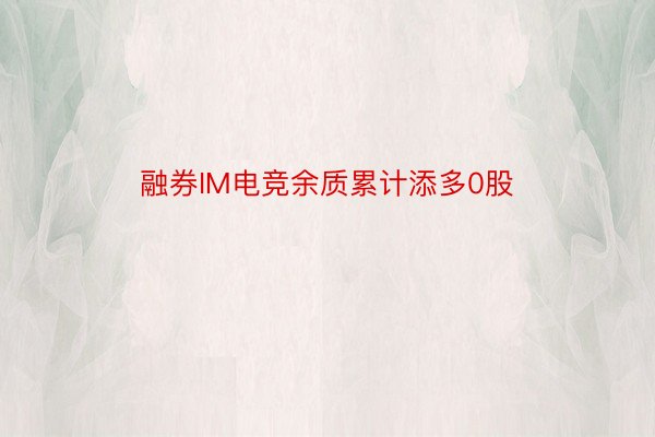 融券IM电竞余质累计添多0股