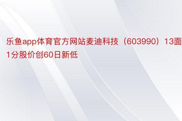 乐鱼app体育官方网站麦迪科技（603990）13面1分股价创60日新低