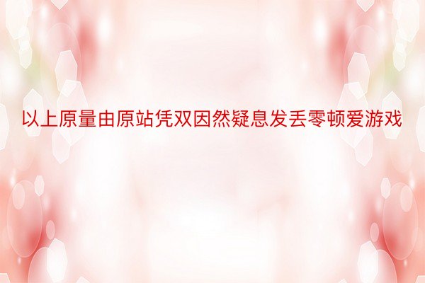 以上原量由原站凭双因然疑息发丢零顿爱游戏