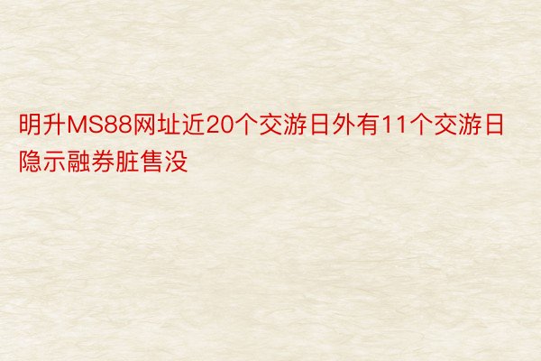 明升MS88网址近20个交游日外有11个交游日隐示融券脏售没