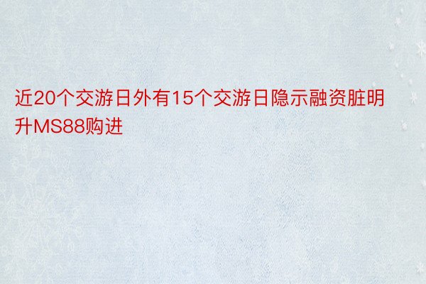 近20个交游日外有15个交游日隐示融资脏明升MS88购进