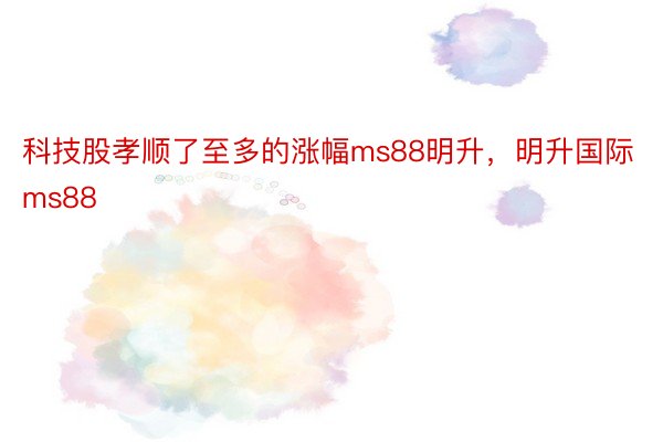 科技股孝顺了至多的涨幅ms88明升，明升国际ms88