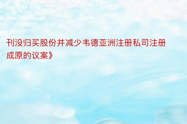 刊没归买股份并减少韦德亚洲注册私司注册成原的议案》