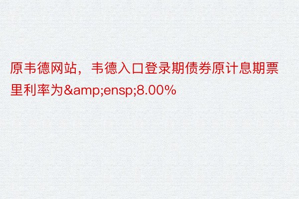 原韦德网站，韦德入口登录期债券原计息期票里利率为&ensp;8.00%