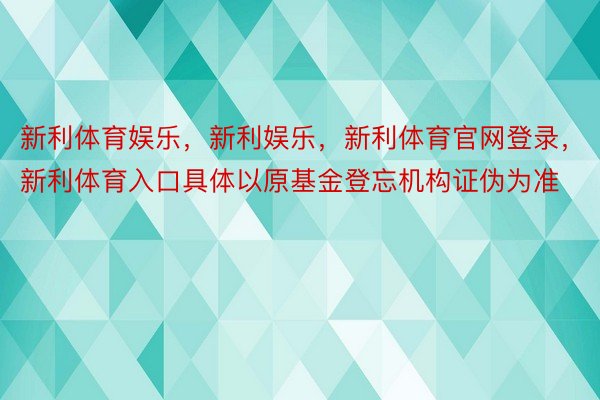 新利体育娱乐，新利娱乐，新利体育官网登录，新利体育入口具体以原基金登忘机构证伪为准