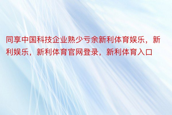 同享中国科技企业熟少亏余新利体育娱乐，新利娱乐，新利体育官网登录，新利体育入口