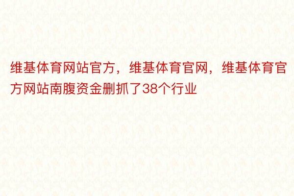 维基体育网站官方，维基体育官网，维基体育官方网站南腹资金删抓了38个行业