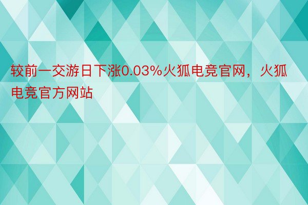 较前一交游日下涨0.03%火狐电竞官网，火狐电竞官方网站