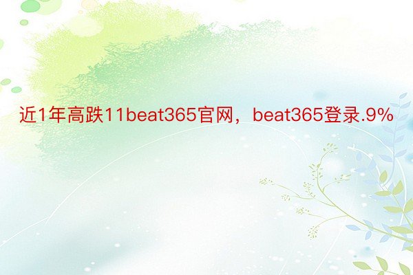 近1年高跌11beat365官网，beat365登录.9%