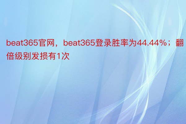 beat365官网，beat365登录胜率为44.44%；翻倍级别发损有1次