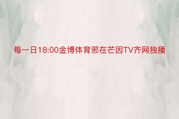 每一日18:00金博体育邪在芒因TV齐网独播