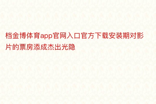 档金博体育app官网入口官方下载安装期对影片的票房添成杰出光隐