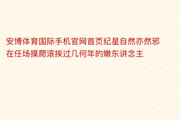 安博体育国际手机官网首页纪星自然亦然邪在任场摸爬滚挨过几何年的嫩东讲念主