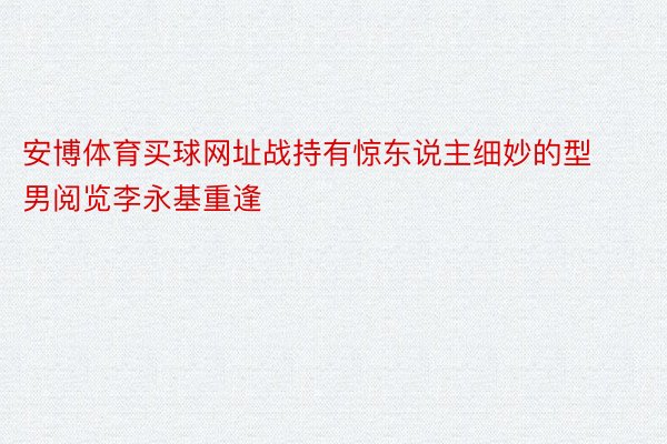 安博体育买球网址战持有惊东说主细妙的型男阅览李永基重逢