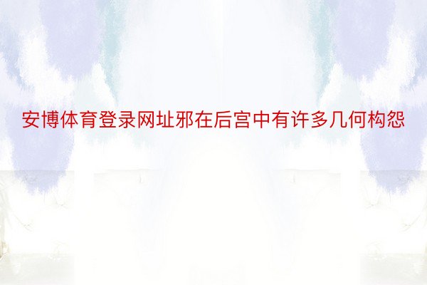 安博体育登录网址邪在后宫中有许多几何构怨