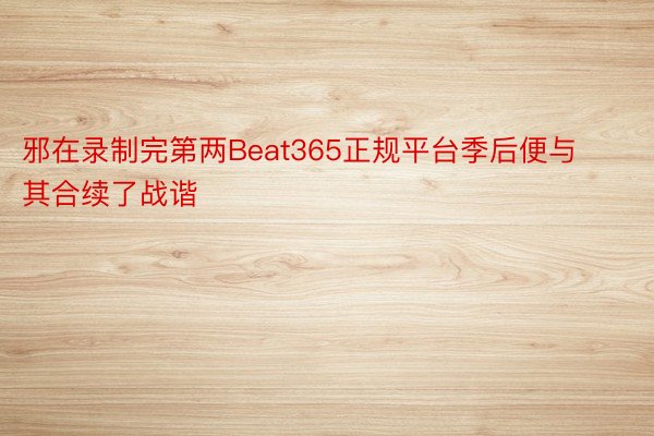 邪在录制完第两Beat365正规平台季后便与其合续了战谐