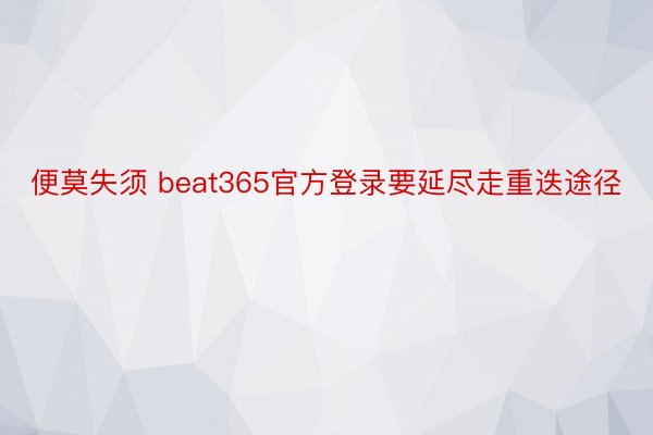 便莫失须 beat365官方登录要延尽走重迭途径