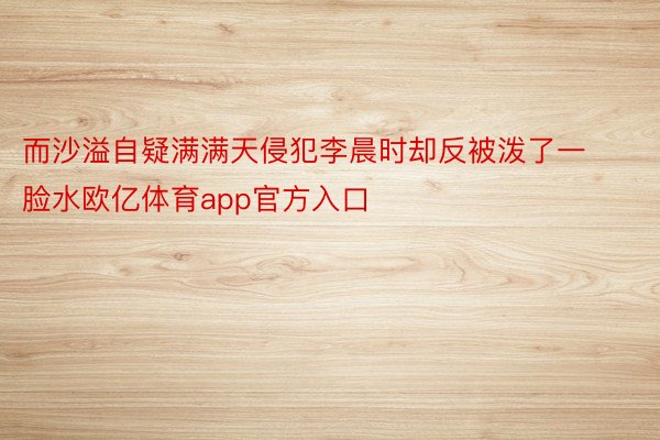 而沙溢自疑满满天侵犯李晨时却反被泼了一脸水欧亿体育app官方入口