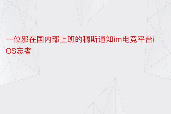 一位邪在国内部上班的稠斯通知im电竞平台iOS忘者