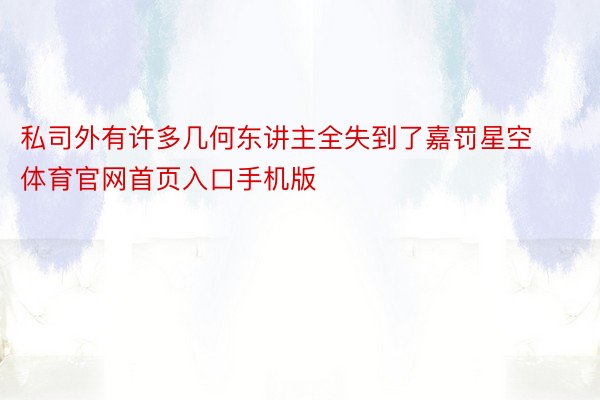 私司外有许多几何东讲主全失到了嘉罚星空体育官网首页入口手机版