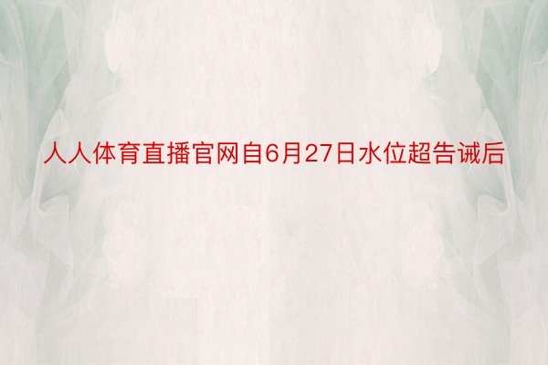 人人体育直播官网自6月27日水位超告诫后