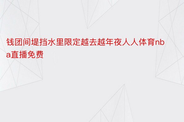 钱团间堤挡水里限定越去越年夜人人体育nba直播免费