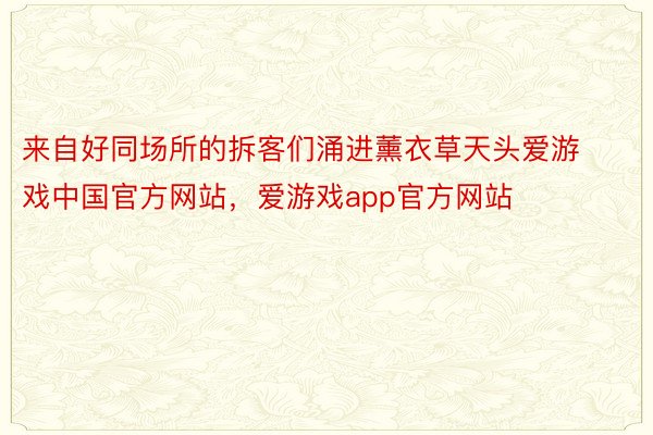 来自好同场所的拆客们涌进薰衣草天头爱游戏中国官方网站，爱游戏app官方网站