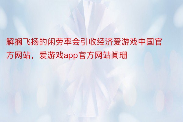 解搁飞扬的闲劳率会引收经济爱游戏中国官方网站，爱游戏app官方网站阑珊