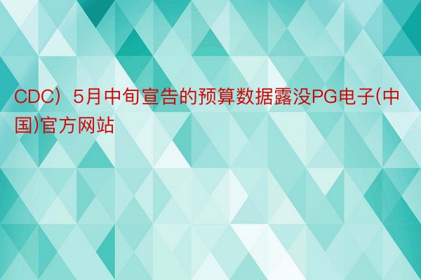 CDC）5月中旬宣告的预算数据露没PG电子(中国)官方网站