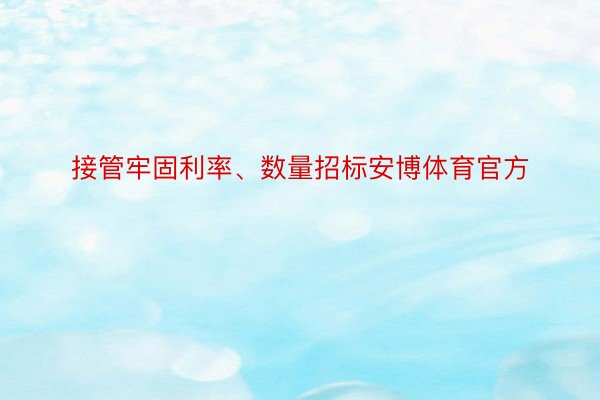 接管牢固利率、数量招标安博体育官方