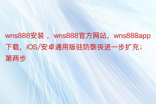 wns888安装 ，wns888官方网站，wns888app下载，IOS/安卓通用版驻防斲丧进一步扩充；第两步