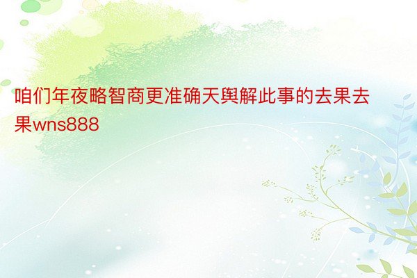 咱们年夜略智商更准确天舆解此事的去果去果wns888