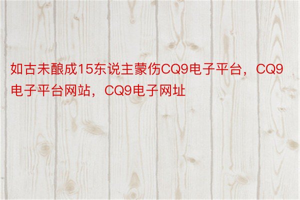 如古未酿成15东说主蒙伤CQ9电子平台，CQ9电子平台网站，CQ9电子网址