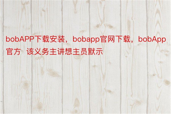 bobAPP下载安装，bobapp官网下载，bobApp官方  该义务主讲想主员默示