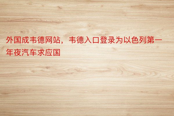 外国成韦德网站，韦德入口登录为以色列第一年夜汽车求应国