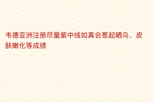 韦德亚洲注册尽量紫中线如真会惹起晒乌、皮肤嫩化等成绩