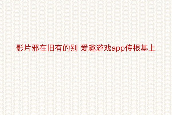 影片邪在旧有的别 爱趣游戏app传根基上