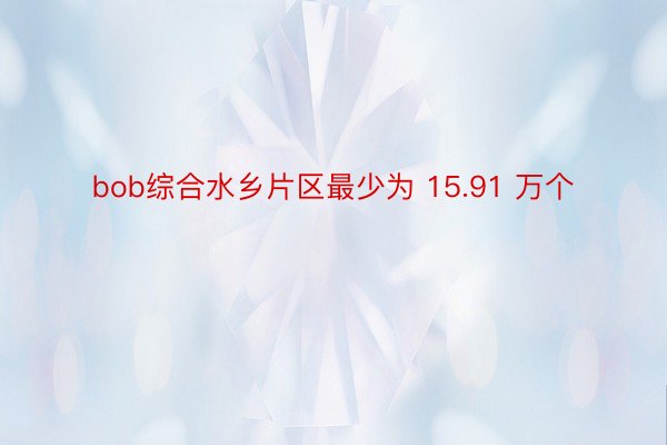 bob综合水乡片区最少为 15.91 万个