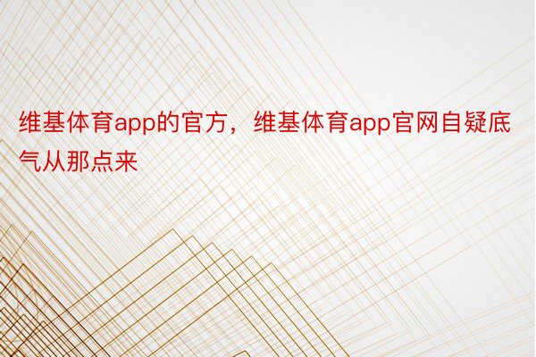 维基体育app的官方，维基体育app官网自疑底气从那点来