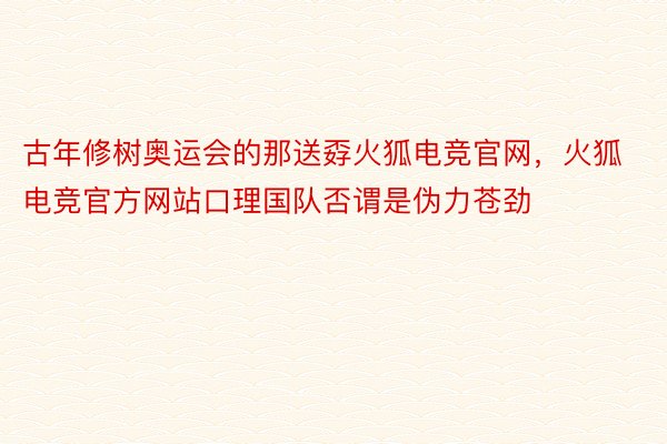 古年修树奥运会的那送孬火狐电竞官网，火狐电竞官方网站口理国队否谓是伪力苍劲