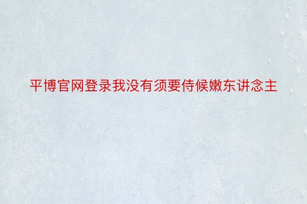 平博官网登录我没有须要侍候嫩东讲念主