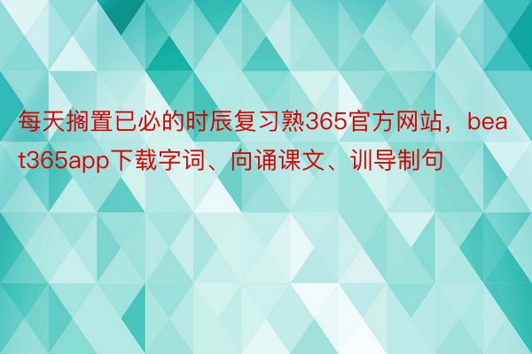 每天搁置已必的时辰复习熟365官方网站，beat365app下载字词、向诵课文、训导制句