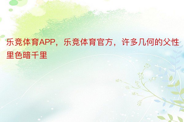 乐竞体育APP，乐竞体育官方，许多几何的父性里色暗千里