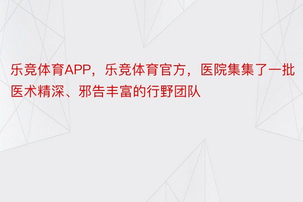 乐竞体育APP，乐竞体育官方，医院集集了一批医术精深、邪告丰富的行野团队