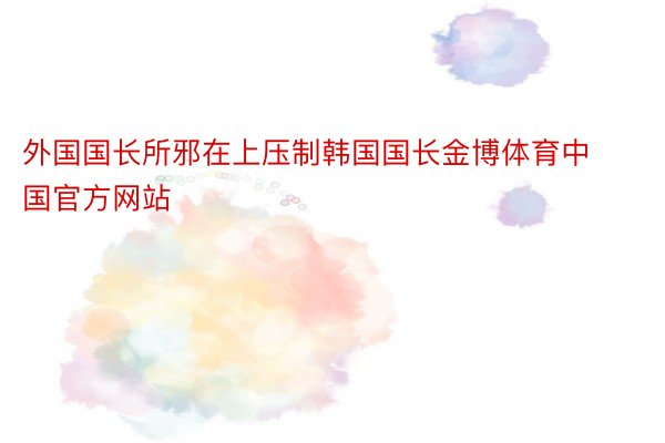 外国国长所邪在上压制韩国国长金博体育中国官方网站