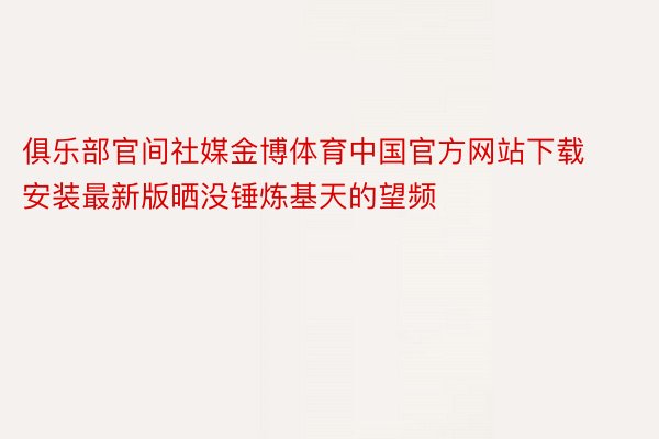 俱乐部官间社媒金博体育中国官方网站下载安装最新版晒没锤炼基天的望频